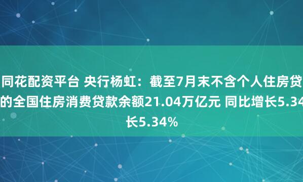同花配资平台 央行杨虹：截至7月末不含个人住房贷款的全国住房消费贷款余额21.04万亿元 同比增长5.34%