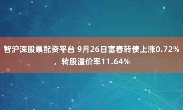 智沪深股票配资平台 9月26日富春转债上涨0.72%，转股溢价率11.64%