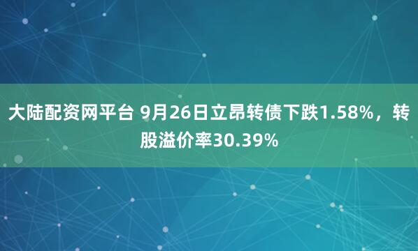 大陆配资网平台 9月26日立昂转债下跌1.58%，转股溢价率30.39%