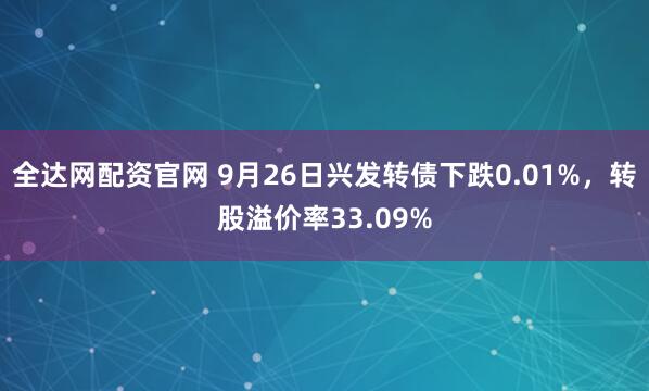 全达网配资官网 9月26日兴发转债下跌0.01%，转股溢价率33.09%