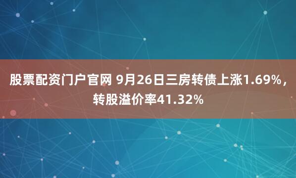 股票配资门户官网 9月26日三房转债上涨1.69%，转股溢价率41.32%