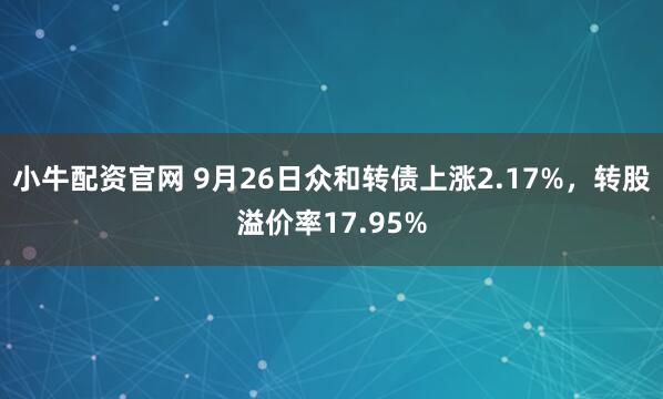 小牛配资官网 9月26日众和转债上涨2.17%，转股溢价率17.95%