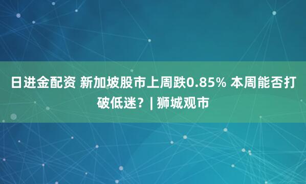 日进金配资 新加坡股市上周跌0.85% 本周能否打破低迷？| 狮城观市