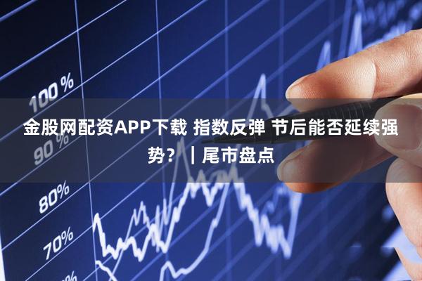 金股网配资APP下载 指数反弹 节后能否延续强势？｜尾市盘点