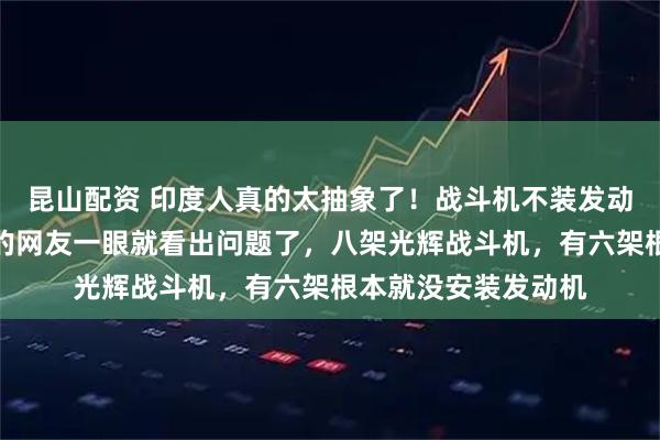 昆山配资 印度人真的太抽象了！战斗机不装发动机直接交付，细心的网友一眼就看出问题了，八架光辉战斗机，有六架根本就没安装发动机