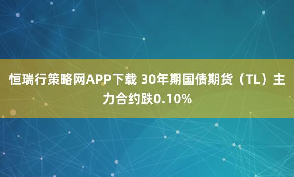 恒瑞行策略网APP下载 30年期国债期货（TL）主力合约跌0.10%