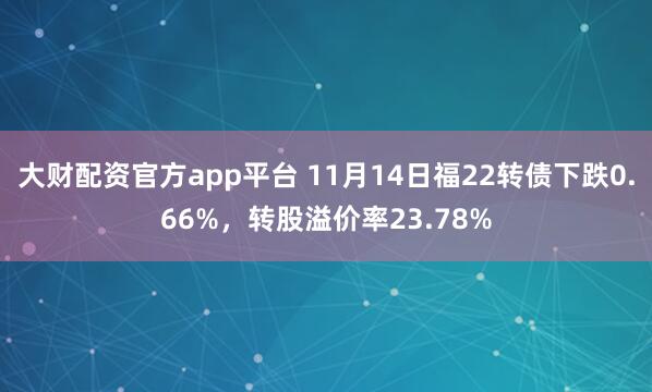 大财配资官方app平台 11月14日福22转债下跌0.66%，转股溢价率23.78%