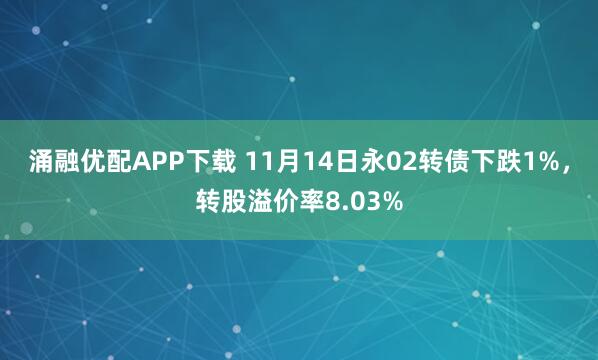 涌融优配APP下载 11月14日永02转债下跌1%，转股溢价率8.03%