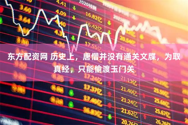东方配资网 历史上，唐僧并没有通关文牒，为取真经，只能偷渡玉门关
