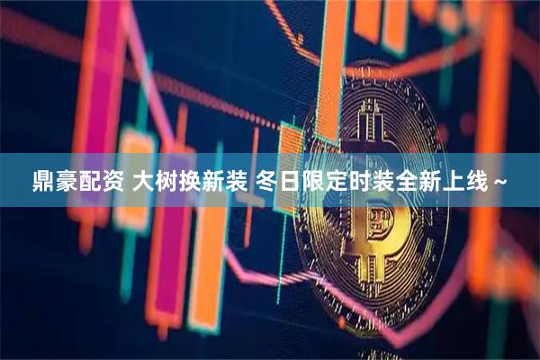 鼎豪配资 大树换新装 冬日限定时装全新上线～