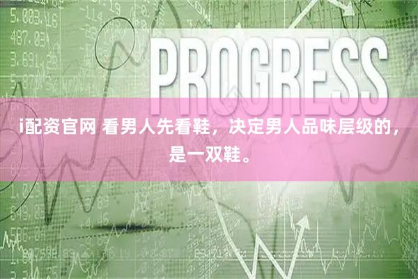 i配资官网 看男人先看鞋，决定男人品味层级的，是一双鞋。