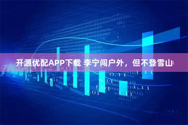 开源优配APP下载 李宁闯户外，但不登雪山