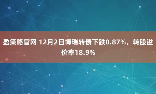 盈策略官网 12月2日博瑞转债下跌0.87%，转股溢价率18.9%