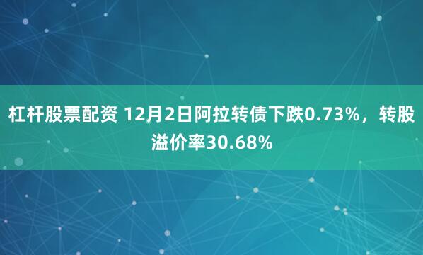 杠杆股票配资 12月2日阿拉转债下跌0.73%，转股溢价率30.68%
