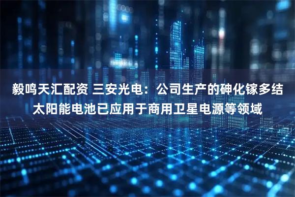 毅鸣天汇配资 三安光电：公司生产的砷化镓多结太阳能电池已应用于商用卫星电源等领域