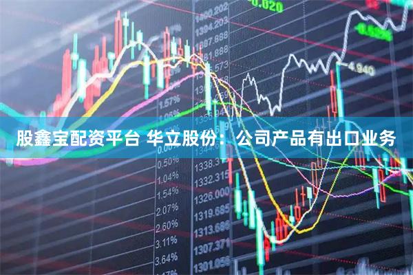 股鑫宝配资平台 华立股份：公司产品有出口业务