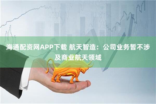海通配资网APP下载 航天智造：公司业务暂不涉及商业航天领域