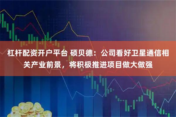 杠杆配资开户平台 硕贝德：公司看好卫星通信相关产业前景，将积极推进项目做大做强