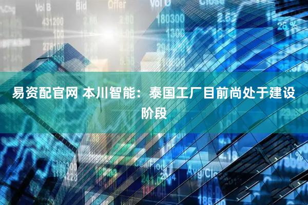 易资配官网 本川智能：泰国工厂目前尚处于建设阶段