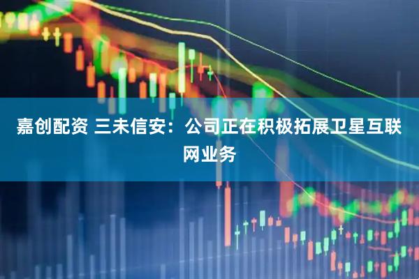 嘉创配资 三未信安：公司正在积极拓展卫星互联网业务