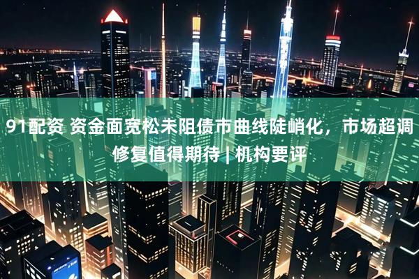 91配资 资金面宽松未阻债市曲线陡峭化，市场超调修复值得期待 | 机构要评