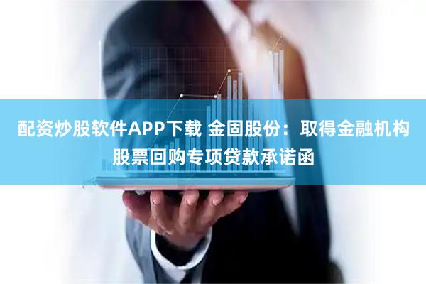 配资炒股软件APP下载 金固股份：取得金融机构股票回购专项贷款承诺函