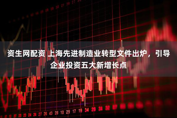 资生网配资 上海先进制造业转型文件出炉，引导企业投资五大新增长点