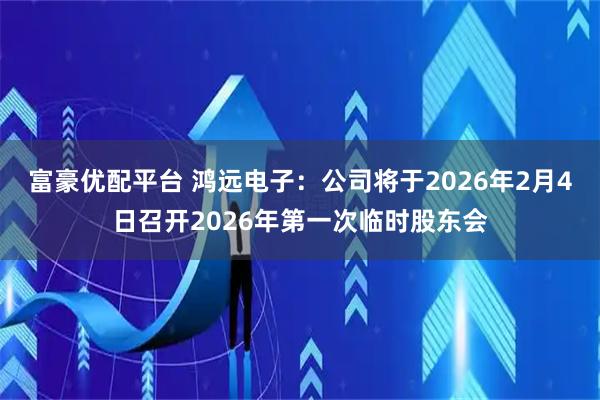 富豪优配平台 鸿远电子：公司将于2026年2月4日召开2026年第一次临时股东会
