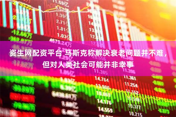 资生网配资平台 马斯克称解决衰老问题并不难，但对人类社会可能并非幸事