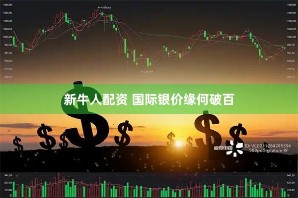 新牛人配资 国际银价缘何破百