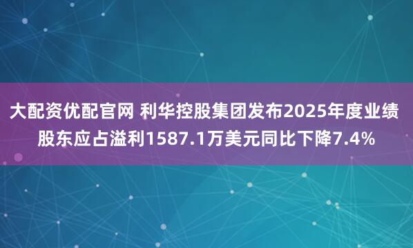 大配资优配官网 利华控股集团发布2025年度业绩 股东应占溢利1587.1万美元同比下降7.4%