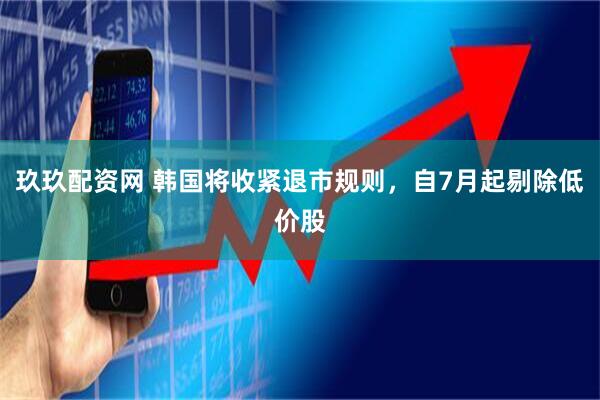 玖玖配资网 韩国将收紧退市规则，自7月起剔除低价股