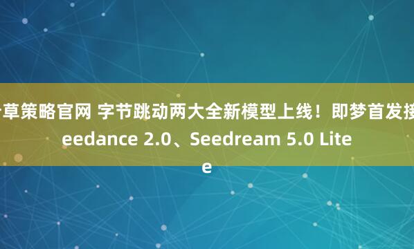 三叶草策略官网 字节跳动两大全新模型上线！即梦首发接入Seedance 2.0、Seedream 5.0 Lite