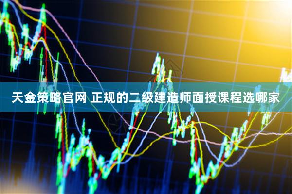 天金策略官网 正规的二级建造师面授课程选哪家