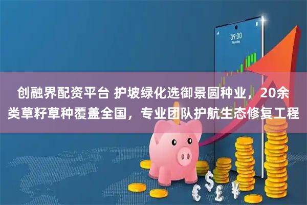创融界配资平台 护坡绿化选御景圆种业，20余类草籽草种覆盖全国，专业团队护航生态修复工程