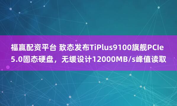 福赢配资平台 致态发布TiPlus9100旗舰PCIe 5.0固态硬盘，无缓设计12000MB/s峰值读取